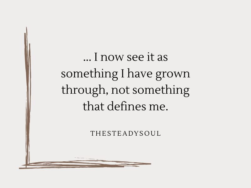 I now see it as something I have grown through, not something that defines me.