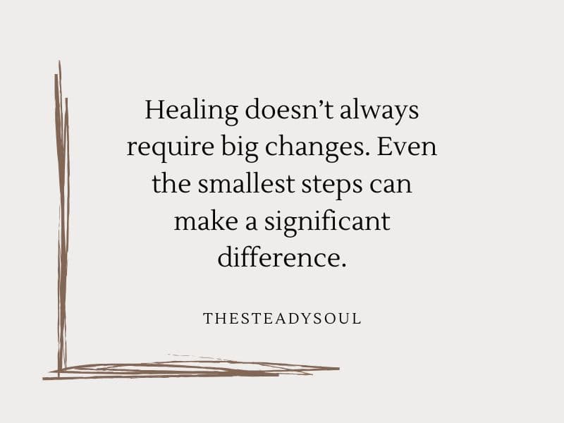 Healing doesn't always require big changes. Even the smallest steps can make a significant difference.